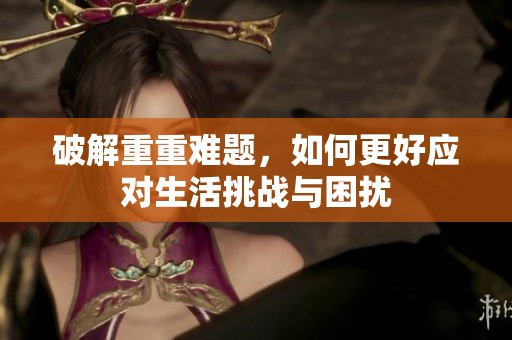 破解重重难题，如何更好应对生活挑战与困扰