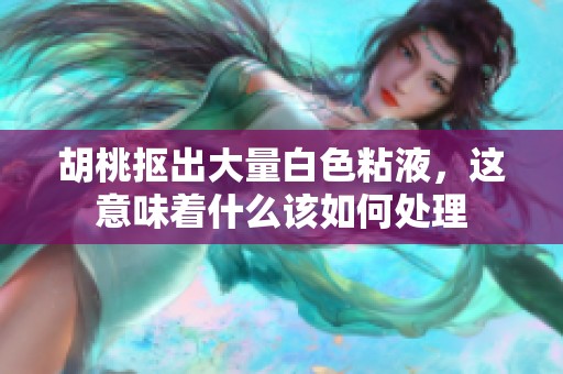 胡桃抠出大量白色粘液，这意味着什么该如何处理