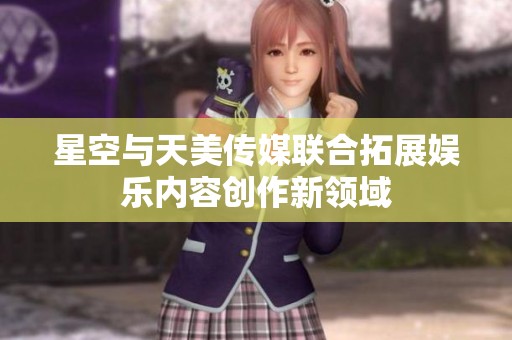 星空与天美传媒联合拓展娱乐内容创作新领域
