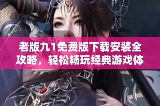 老版九1免费版下载安装全攻略，轻松畅玩经典游戏体验