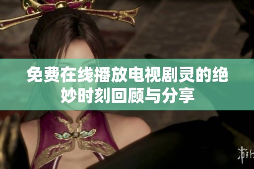 免费在线播放电视剧灵的绝妙时刻回顾与分享