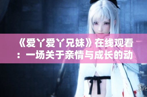 《爱丫爱丫兄妹》在线观看：一场关于亲情与成长的动人故事