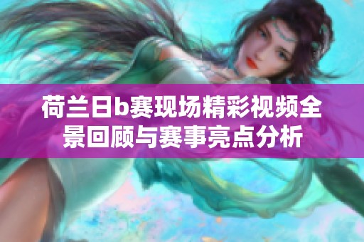 荷兰日b赛现场精彩视频全景回顾与赛事亮点分析
