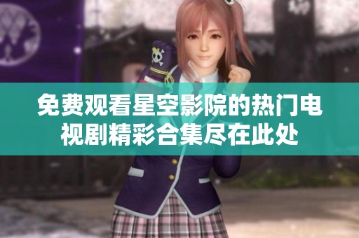 免费观看星空影院的热门电视剧精彩合集尽在此处