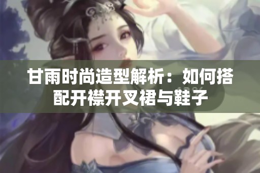 甘雨时尚造型解析：如何搭配开襟开叉裙与鞋子