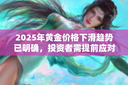 2025年黄金价格下滑趋势已明确，投资者需提前应对市场变化