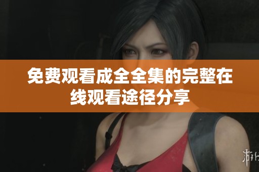 免费观看成全全集的完整在线观看途径分享