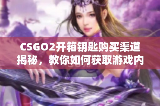 CSGO2开箱钥匙购买渠道揭秘，教你如何获取游戏内钥匙