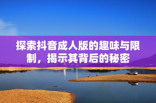 探索抖音成人版的趣味与限制，揭示其背后的秘密