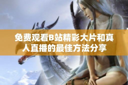 免费观看B站精彩大片和真人直播的最佳方法分享