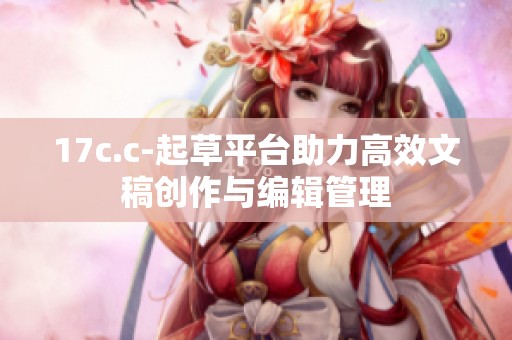 17c.c-起草平台助力高效文稿创作与编辑管理