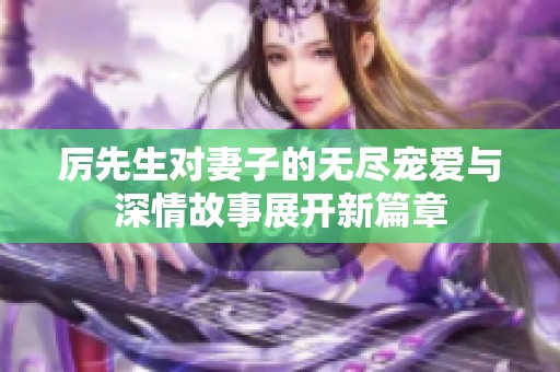 厉先生对妻子的无尽宠爱与深情故事展开新篇章