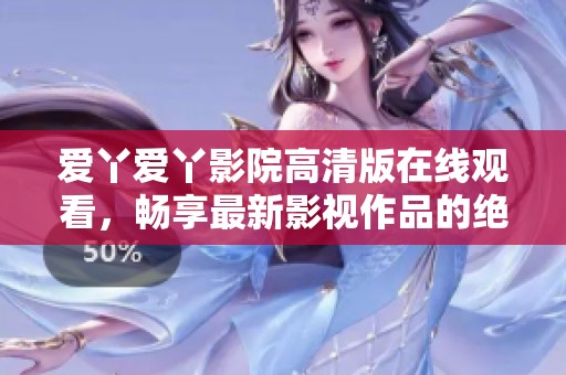 爱丫爱丫影院高清版在线观看，畅享最新影视作品的绝佳体验