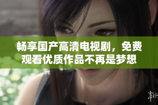畅享国产高清电视剧，免费观看优质作品不再是梦想