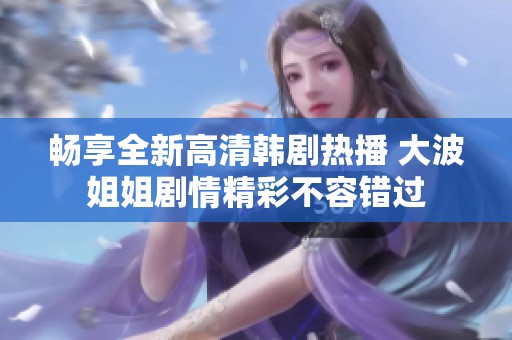 畅享全新高清韩剧热播 大波姐姐剧情精彩不容错过