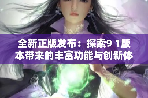 全新正版发布：探索9 1版本带来的丰富功能与创新体验