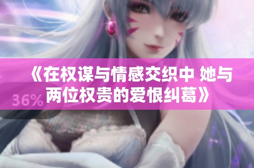 《在权谋与情感交织中 她与两位权贵的爱恨纠葛》