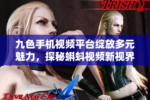 九色手机视频平台绽放多元魅力，探秘蝌蚪视频新视界