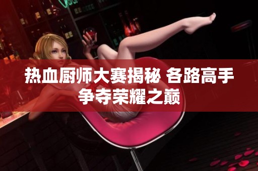 热血厨师大赛揭秘 各路高手争夺荣耀之巅