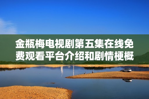 金瓶梅电视剧第五集在线免费观看平台介绍和剧情梗概分享