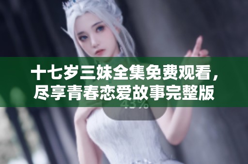 十七岁三妹全集免费观看，尽享青春恋爱故事完整版