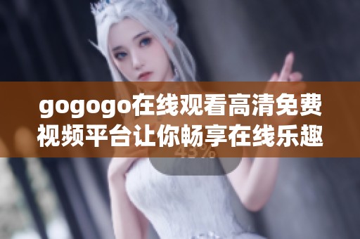 gogogo在线观看高清免费视频平台让你畅享在线乐趣