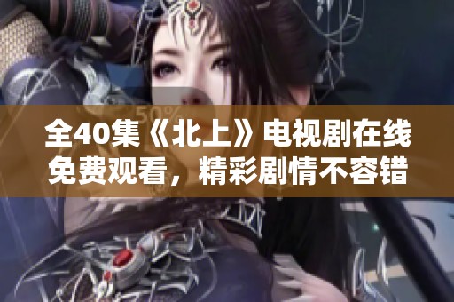 全40集《北上》电视剧在线免费观看，精彩剧情不容错过