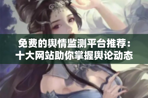 免费的舆情监测平台推荐：十大网站助你掌握舆论动态与趋势