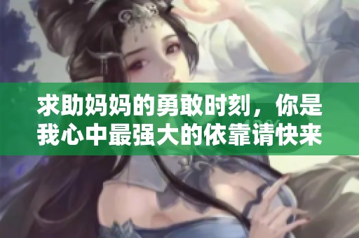 求助妈妈的勇敢时刻，你是我心中最强大的依靠请快来救我