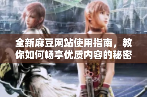 全新麻豆网站使用指南，教你如何畅享优质内容的秘密技巧