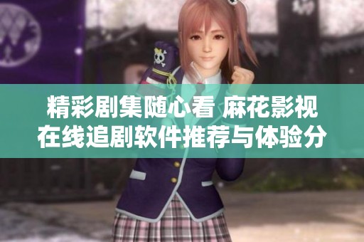 精彩剧集随心看 麻花影视在线追剧软件推荐与体验分享