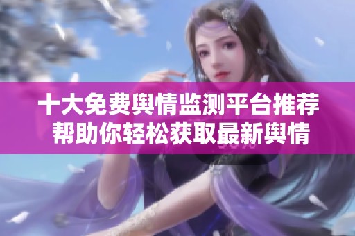 十大免费舆情监测平台推荐 帮助你轻松获取最新舆情动态
