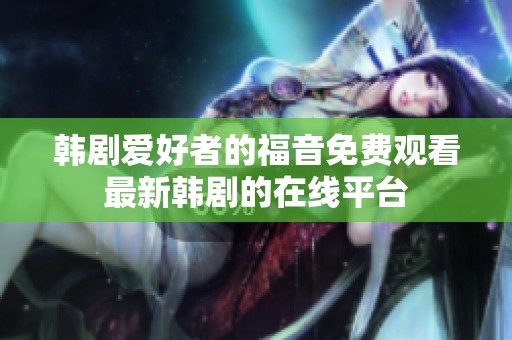 韩剧爱好者的福音免费观看最新韩剧的在线平台