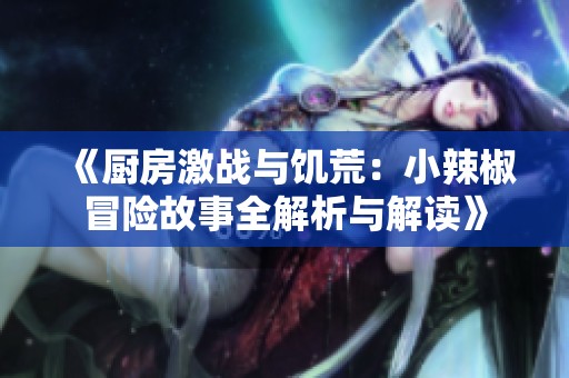 《厨房激战与饥荒：小辣椒冒险故事全解析与解读》