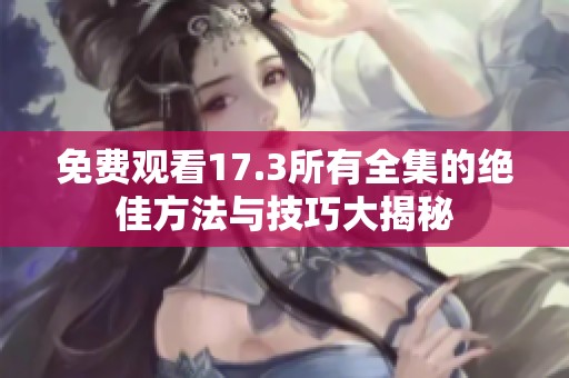 免费观看17.3所有全集的绝佳方法与技巧大揭秘