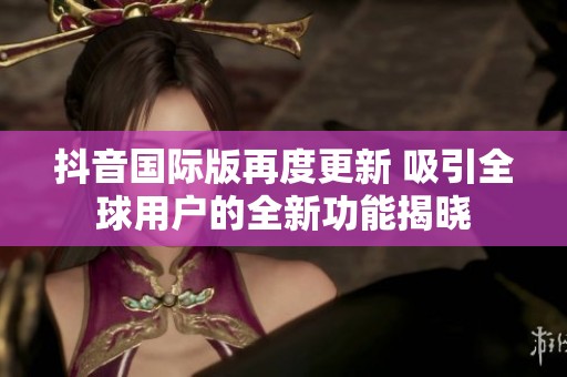抖音国际版再度更新 吸引全球用户的全新功能揭晓