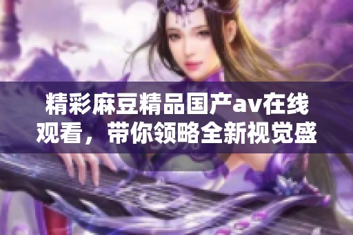 精彩麻豆精品国产av在线观看，带你领略全新视觉盛宴