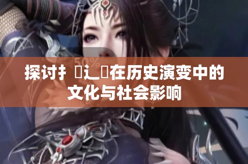 探讨扌喿辶畐在历史演变中的文化与社会影响