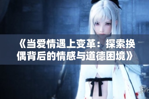 《当爱情遇上变革：探索换偶背后的情感与道德困境》