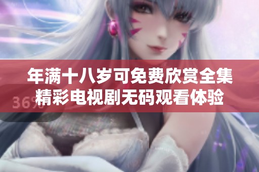 年满十八岁可免费欣赏全集精彩电视剧无码观看体验