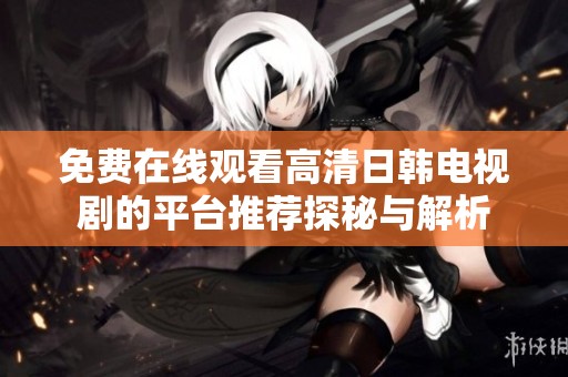 免费在线观看高清日韩电视剧的平台推荐探秘与解析