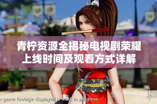 青柠资源全揭秘电视剧荣耀上线时间及观看方式详解