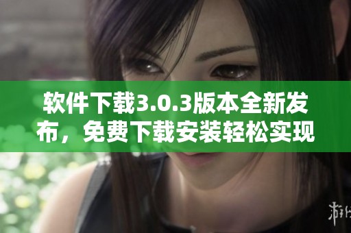 软件下载3.0.3版本全新发布，免费下载安装轻松实现