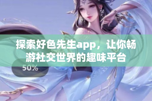 探索好色先生app，让你畅游社交世界的趣味平台