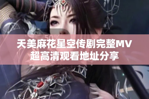 天美麻花星空传剧完整MV超高清观看地址分享