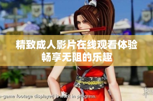 精致成人影片在线观看体验畅享无阻的乐趣