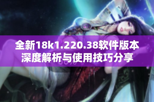 全新18k1.220.38软件版本深度解析与使用技巧分享