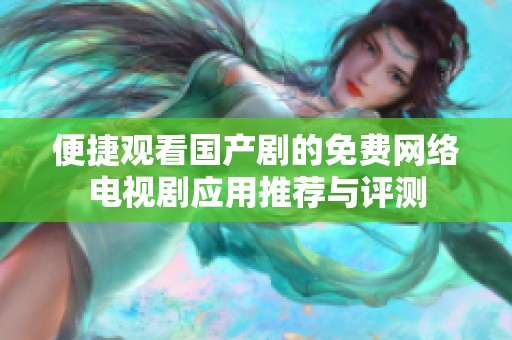 便捷观看国产剧的免费网络电视剧应用推荐与评测