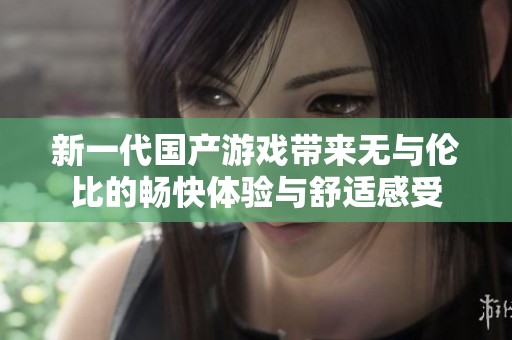 新一代国产游戏带来无与伦比的畅快体验与舒适感受