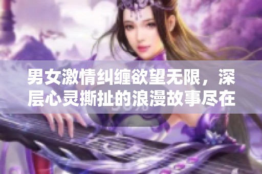 男女激情纠缠欲望无限，深层心灵撕扯的浪漫故事尽在其中